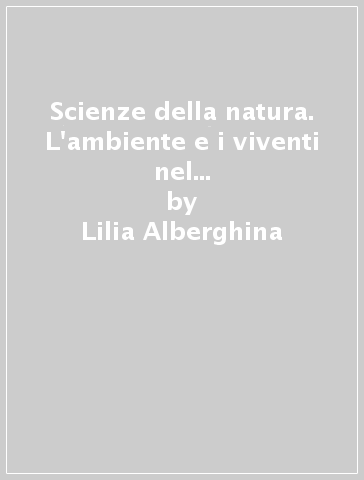 Scienze della natura. L'ambiente e i viventi nel sistema terra. Per le Scuole superiori. 1. - Lilia Alberghina - Franca Tonini