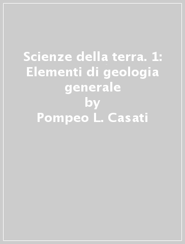 Scienze della terra. 1: Elementi di geologia generale - Pompeo L. Casati