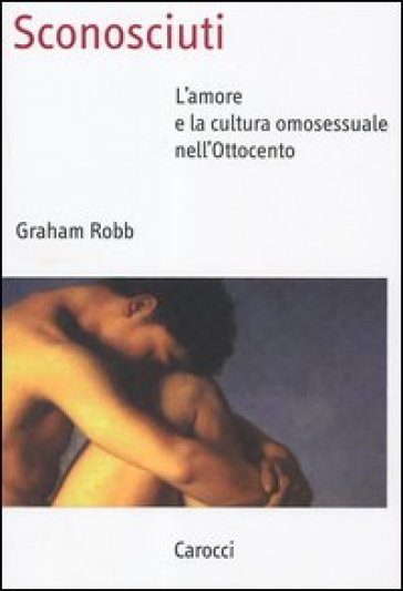 Sconosciuti. L'amore e la cultura omosessuale nell'Ottocento - Graham Robb