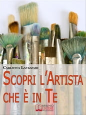 Scopri l artista che è in te. Tutti gli Spunti e i Segreti per Avvicinarti al Mondo dell Arte e della Creatività. (Ebook Italiano - Anteprima Gratis)