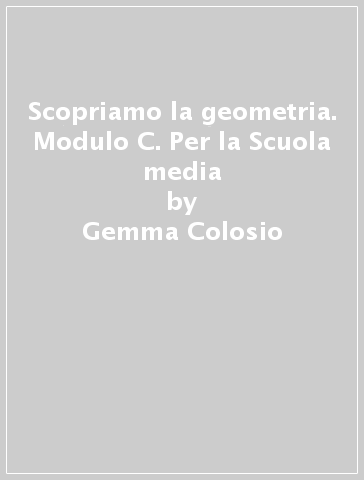 Scopriamo la geometria. Modulo C. Per la Scuola media - Gemma Colosio - Teresita Giliani