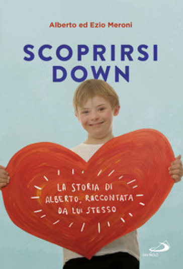 Scoprirsi down. La storia di Alberto, raccontata da lui stesso - Alberto Meroni - Ezio Meroni