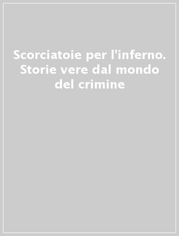 Scorciatoie per l'inferno. Storie vere dal mondo del crimine