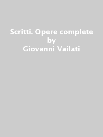 Scritti. Opere complete - Giovanni Vailati