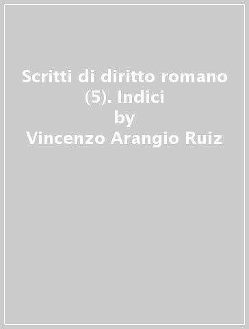 Scritti di diritto romano (5). Indici - Vincenzo Arangio Ruiz