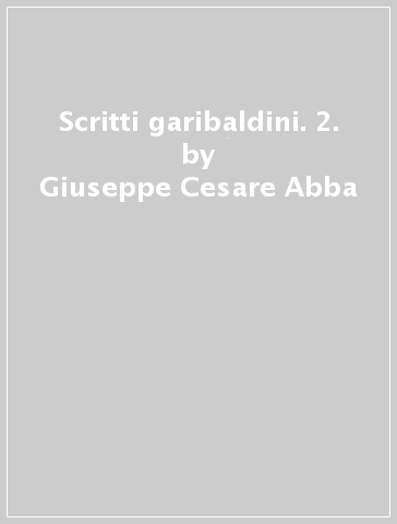Scritti garibaldini. 2. - Giuseppe Cesare Abba