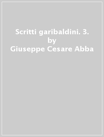 Scritti garibaldini. 3. - Giuseppe Cesare Abba