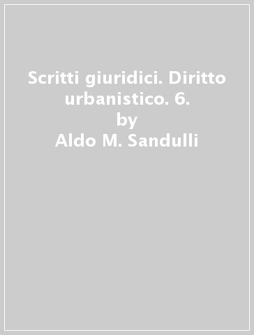 Scritti giuridici. Diritto urbanistico. 6. - Aldo M. Sandulli