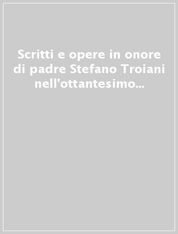 Scritti e opere in onore di padre Stefano Troiani nell'ottantesimo genetliaco