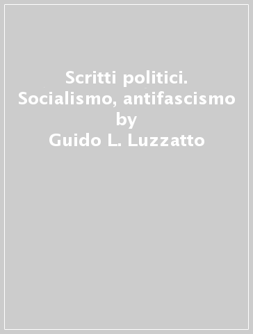 Scritti politici. Socialismo, antifascismo - Guido L. Luzzatto