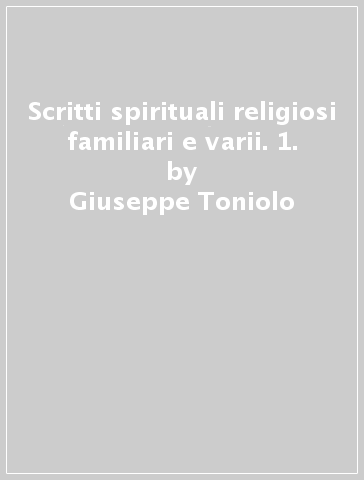 Scritti spirituali religiosi familiari e varii. 1. - Giuseppe Toniolo