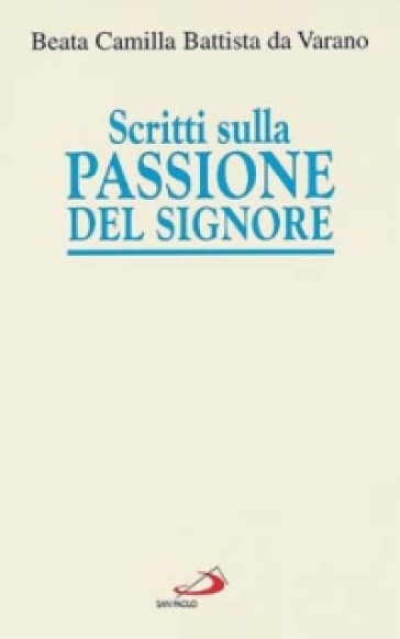 Scritti sulla passione del Signore. Considerazioni sulla passione di nostro Signore. Ricordi di Gesù. I dolori mentali di Gesù nella sua passione - Camilla Battista da Varano