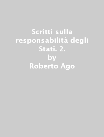 Scritti sulla responsabilità degli Stati. 2. - Roberto Ago