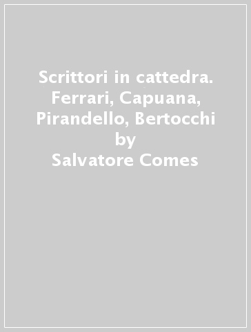 Scrittori in cattedra. Ferrari, Capuana, Pirandello, Bertocchi - Salvatore Comes