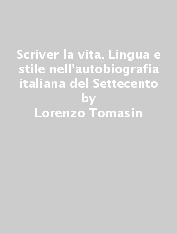 Scriver la vita. Lingua e stile nell'autobiografia italiana del Settecento - Lorenzo Tomasin