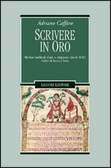 Scrivere in oro. Ricettari medievali d'arte e artigianato (secoli IX-XI). Codici di Lucca e Ivrea - Adriano Caffaro