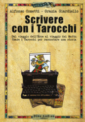 Scrivere con i tarocchi. Dal viaggio dell eroe al viaggio del matto. Usare i tarocchi per raccontare una storia