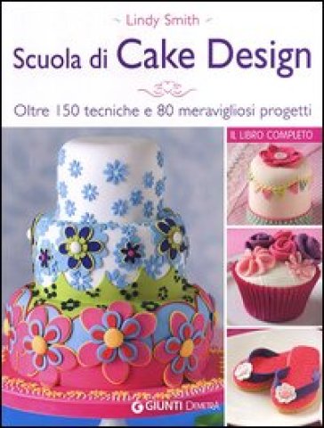Scuola di cake design. Oltre 150 tecniche e 80 meravigliosi progetti - Lindy Smith