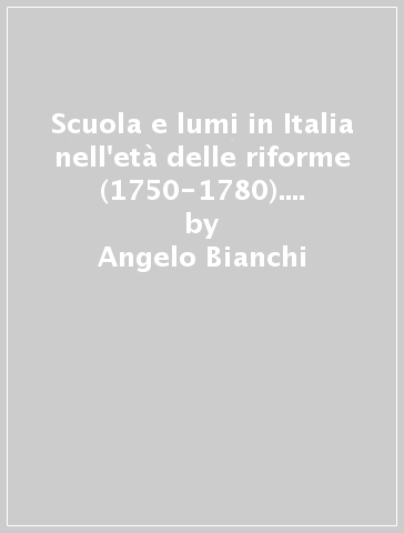 Scuola e lumi in Italia nell'età delle riforme (1750-1780). La modernizzazione dei piani degli studi nei collegi degli ordini religiosi - Angelo Bianchi