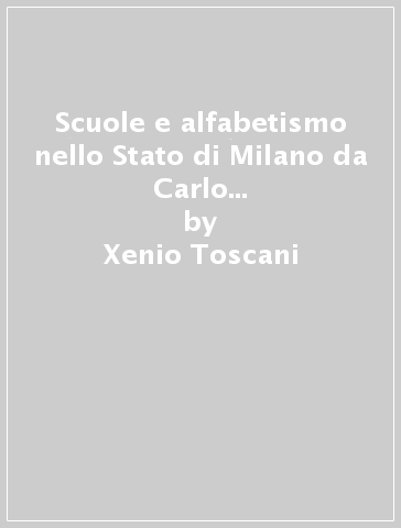 Scuole e alfabetismo nello Stato di Milano da Carlo Borromeo alla rivoluzione - Xenio Toscani