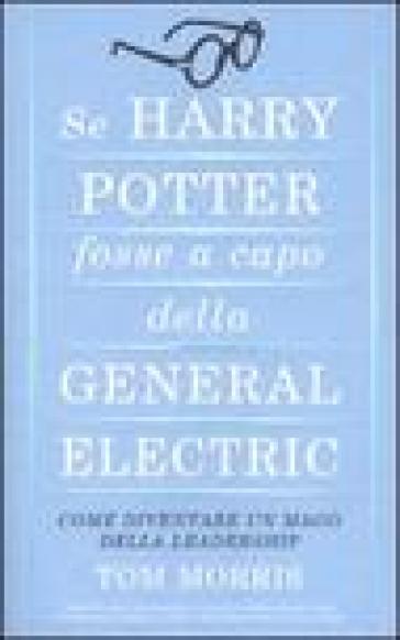 Se Harry Potter fosse a capo della General Electric. Come diventare un mago della leadership - Tom Morris