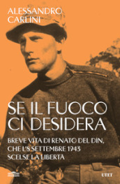 Se il fuoco ci desidera. Breve vita di Renato Del Din, che l 8 settembre 1943 scelse la libertà