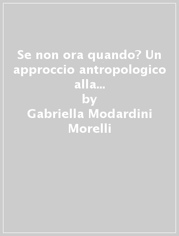 Se non ora quando? Un approccio antropologico alla rivendicazione dei diritti delle donne - Gabriella Modardini Morelli
