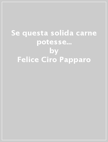 Se questa solida carne potesse... - Felice Ciro Papparo