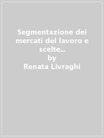 Segmentazione dei mercati del lavoro e scelte professionali, con particolare riguardo alle donne - Renata Livraghi