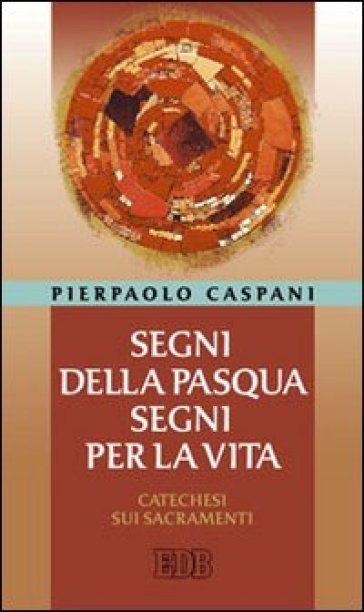 Segni della Pasqua, segni per la vita. Catechesi sui sacramenti - Pierpaolo Caspani