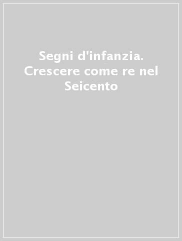 Segni d'infanzia. Crescere come re nel Seicento