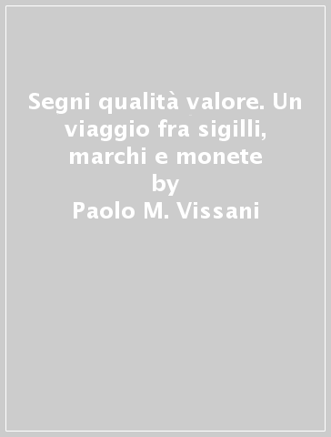 Segni qualità valore. Un viaggio fra sigilli, marchi e monete - Paolo M. Vissani