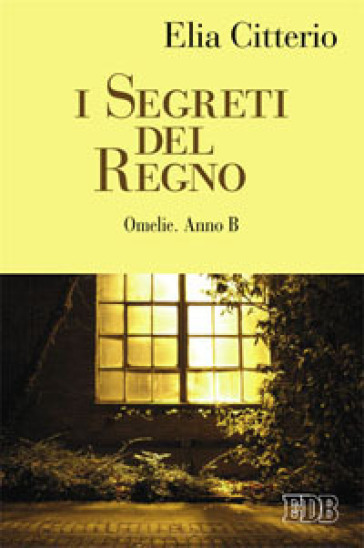 I Segreti del Regno. Omelie. Anno B - Elia Citterio