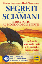 I Segreti degli Sciamani. Il risveglio al mondo degli Spiriti. La guida che svela i riti e le pratiche sciamaniche