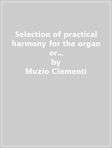 Selection of practical harmony for the organ or piano-forte (rist. anast. London, s. d.) - Muzio Clementi