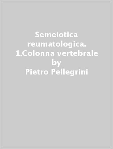 Semeiotica reumatologica. 1.Colonna vertebrale - V. Colamussi - L. Dovigo - Pietro Pellegrini