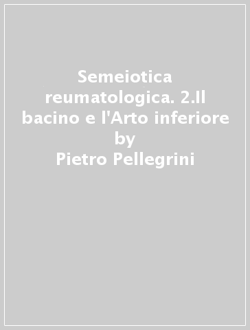 Semeiotica reumatologica. 2.Il bacino e l'Arto inferiore - Pietro Pellegrini