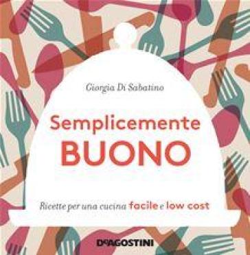 Semplicemente buono. Ricette per una cucina facile e low cost - Giorgia Di Sabatino