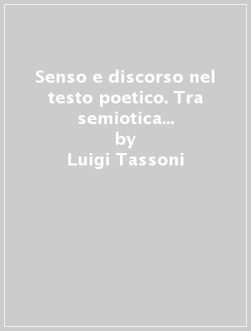 Senso e discorso nel testo poetico. Tra semiotica ed ermeneutica: un percorso critico da Petrarca a Zanzotto - Luigi Tassoni