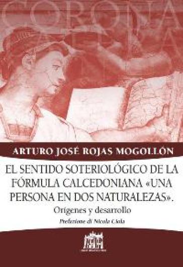 Sentido soteriologico de la formula calcedoniana «una persona en dos naturalezas». Origines y desarrollo (El) - Arturo J. Rojas Mogollon