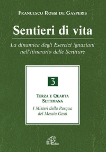 Sentieri di vita. 3: La dinamica degli Esercizi ignaziani nell'itinerario delle Scritture. Terza e quarta settimana. I misteri della Pasqua del Messia Gesù - Francesco Rossi De Gasperis