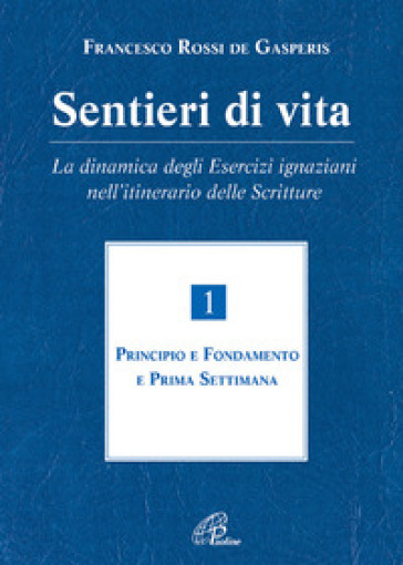 Sentieri di vita. La dinamica degli esercizi ignaziani nell'itinerario delle Scritture. 1: Principio e fondamento e prima settimana - Francesco Rossi De Gasperis