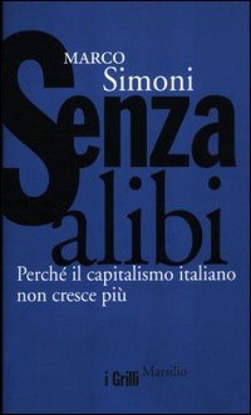 Senza alibi. Perché il capitalismo italiano non cresce più - Marco Simoni