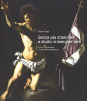 Senza più attendere a studio e insegnamenti. Scritti su Caravaggio e l ambiente caravaggesco. Ediz. a colori