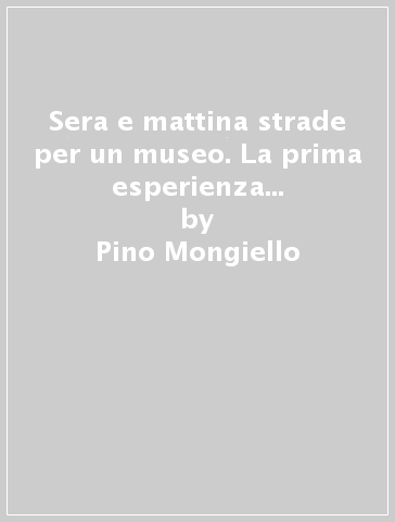 Sera e mattina strade per un museo. La prima esperienza ecomuseale italiana - Pino Mongiello