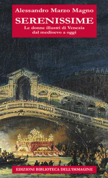 Serenissime. Le donne illustri di Venezia dal Medioevo a oggi - Alessandro Marzo Magno