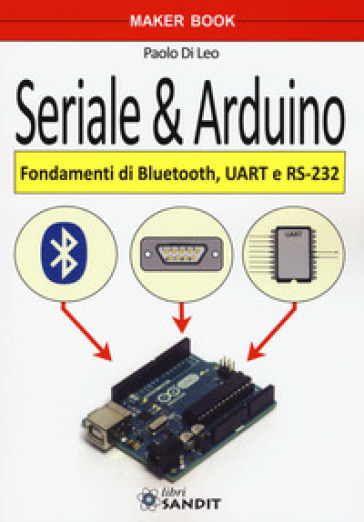 Seriale & Arduino. Fondamenti di bluetooth, UAR e RS-232 - Paolo Di Leo