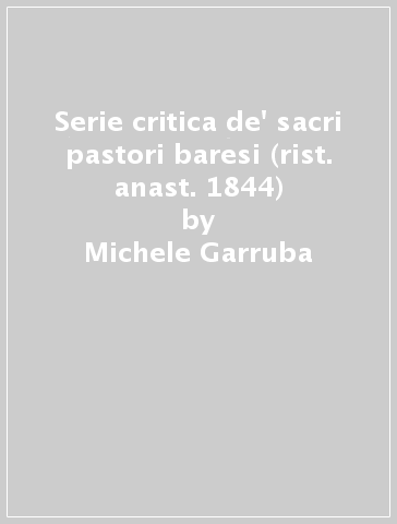 Serie critica de' sacri pastori baresi (rist. anast. 1844) - Michele Garruba