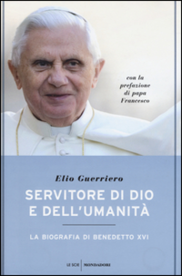 Servitore di Dio e dell'umanità. La biografia di Benedetto XVI - Elio Guerriero