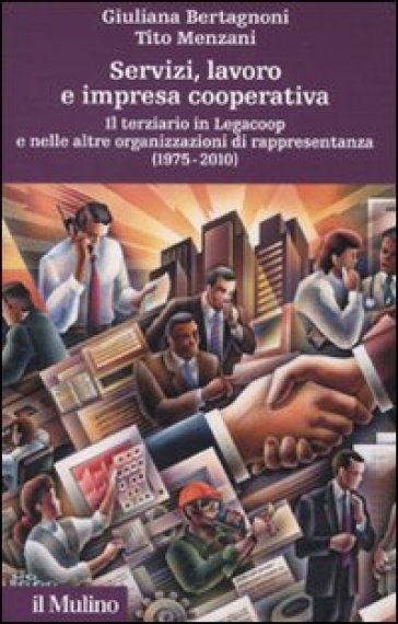 Servizi, lavoro e impresa cooperativa. Il terziario in Legacoop e nelle altre organizzazioni di rappresentanza (1975-2010) - Tito Menzani - Giuliana Bertagnoni